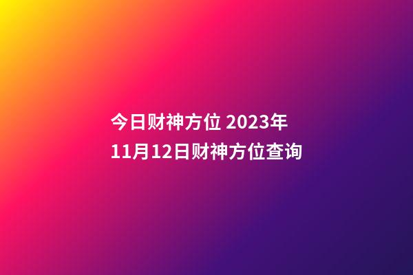 今日财神方位 2023年11月12日财神方位查询